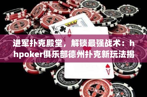 進(jìn)軍撲克殿堂，解鎖最強(qiáng)戰(zhàn)術(shù)：hhpoker俱樂(lè)部德州撲克新玩法揭秘！