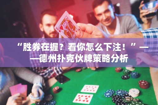 “勝券在握？看你怎么下注！”——德州撲克伙牌策略分析