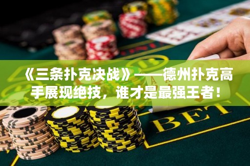 《三條撲克決戰(zhàn)》——德州撲克高手展現(xiàn)絕技，誰才是最強(qiáng)王者！